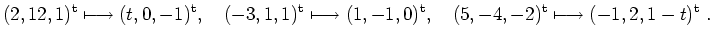 $\displaystyle (2, 12, 1)^{\rm {t}}\longmapsto (t, 0, -1)^{\rm {t}}, \quad (-3, ...
...0)^{\rm {t}}, \quad (5, -4,
-2)^{\rm {t}}\longmapsto (-1, 2, 1-t)^{\rm {t}} \ .$