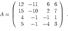 \begin{displaymath}A=\left(
\begin{array}{rrrr}
12 & -11 & 6 & 6 \\
15 & -10 ...
...
4 & -1 & -1 & 1 \\
5 & -1 & -4 & 3
\end{array}\right) \ . \end{displaymath}