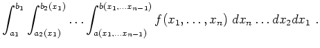 $\displaystyle \int_{a_1}^{b_1} \int_{a_2(x_1)}^{b_2(x_1)} \ldots
\int_{a(x_1,...
...})}^{b(x_1, \ldots x_{n-1})}
f(x_1, \ldots , x_n) \ dx_n \ldots dx_2 dx_1 \ .$