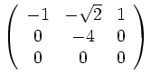 $\displaystyle \left( \begin{array}{ccc} -1 & -\sqrt{2} & 1 \\ 0 & -4 & 0 \\ 0 & 0 & 0 \end{array} \right)
$