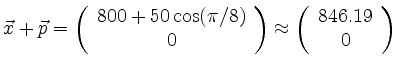 $\displaystyle \vec{x}+\vec{p}=\left(\begin{array}{c} 800+ 50\cos(\pi/8) \\ 0
\end{array}\right)
\approx \left(\begin{array}{c} 846.19 \\ 0\end{array}\right)
$