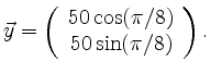 $\displaystyle \vec{y}=\left(\begin{array}{c} 50\cos(\pi/8) \\ 50\sin(\pi/8)
\end{array}\right) .$