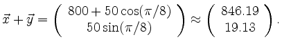 $\displaystyle \vec{x}+\vec{y}=\left(\begin{array}{c} 800+ 50\cos(\pi/8) \\ 50\s...
...ray}\right)
\approx \left(\begin{array}{c} 846.19 \\ 19.13 \end{array}\right)
.$