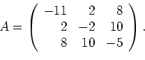 \begin{displaymath}A=\left(
\begin{array}{rrr}
-11 & 2 & 8 \\
2 & -2 & 10 \\
8 & 10 & -5
\end{array}\right).
\end{displaymath}