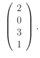 $\displaystyle \;
\left(\begin{array}{c} 2\\ 0\\ 3\\ 1 \end{array} \right).
$