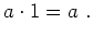 $\displaystyle a \cdot 1 = a \ . $