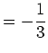 $\displaystyle =-\frac{1}{3}$