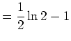 $\displaystyle =\frac{1}{2}\ln{2}-1$